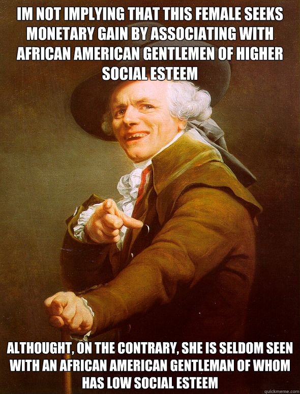 Im not implying that this female seeks monetary gain by associating with african american gentlemen of higher social esteem  Althought, on the contrary, she is seldom seen with an african american gentleman of whom has low social esteem  Joseph Ducreux