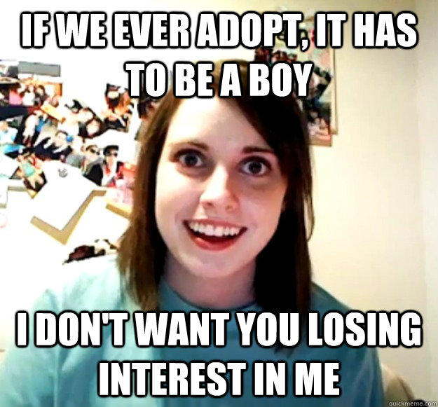 IF we ever adopt, it has to be a boy I don't want you losing interest in me  