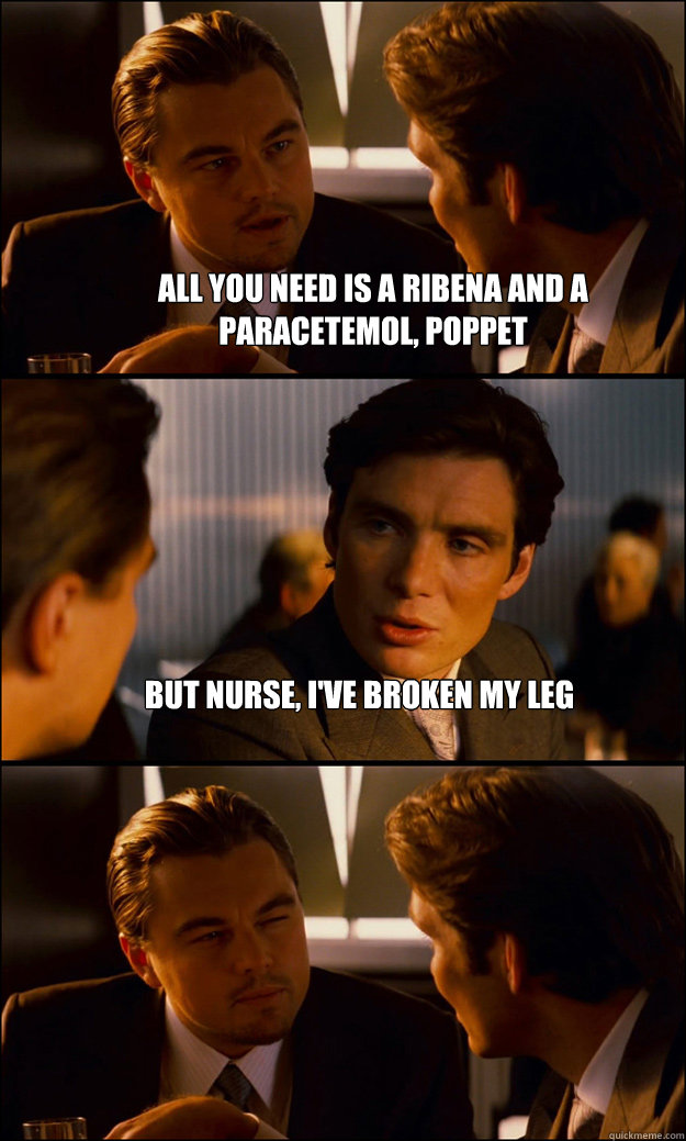 All you need is a ribena and a paracetemol, poppet but nurse, i've broken my leg   Inception