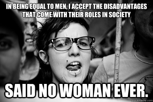 In being﻿ equal to men, I accept the disadvantages that come with their roles in society said no woman ever. - In being﻿ equal to men, I accept the disadvantages that come with their roles in society said no woman ever.  Hypocrite Feminist