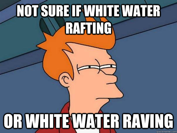 not sure if white water rafting Or white water raving  Futurama Fry