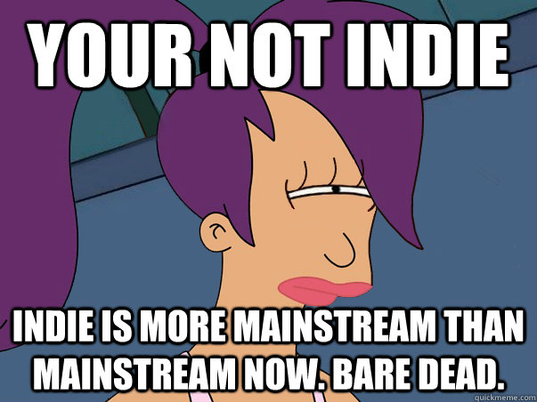 Your not indie indie is more mainstream than mainstream now. bare dead.  Leela Futurama