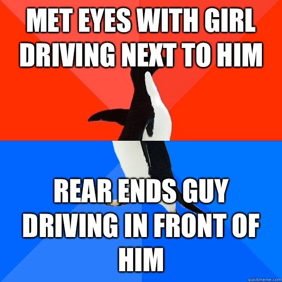 Met eyes with girl driving next to him Rear ends guy driving in front of him - Met eyes with girl driving next to him Rear ends guy driving in front of him  Socially Awesome Awkward Penguin