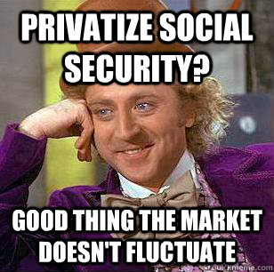 Privatize Social Security? Good thing the market doesn't fluctuate - Privatize Social Security? Good thing the market doesn't fluctuate  Condescending Wonka