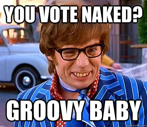 You vote naked? Groovy baby  Groovy Austin Powers