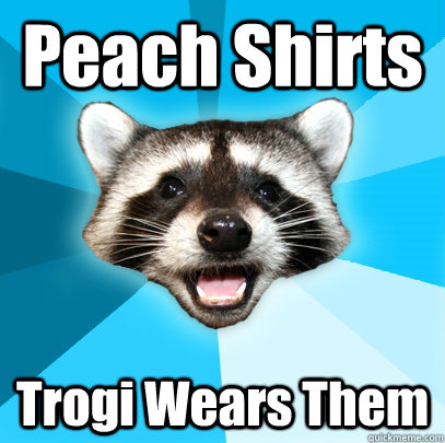 Peach Shirts  Trogi Wears Them  Lame Pun Coon