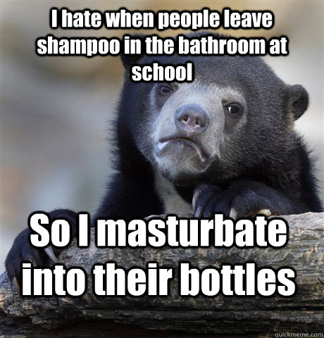 I hate when people leave shampoo in the bathroom at school So I masturbate into their bottles  - I hate when people leave shampoo in the bathroom at school So I masturbate into their bottles   Confession Bear