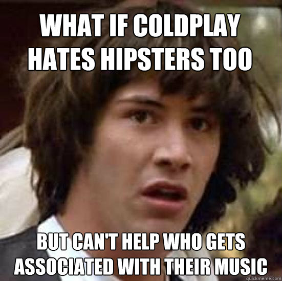 What if Coldplay hates hipsters too but can't help who gets associated with their music  conspiracy keanu