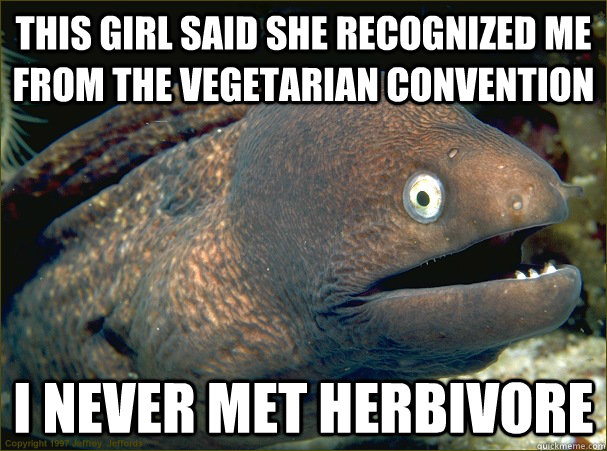 This girl said she recognized me from the vegetarian convention I never met herbivore  Bad Joke Eel