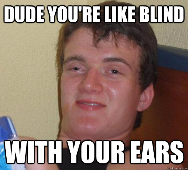 Dude you're like blind with your ears  10 Guy