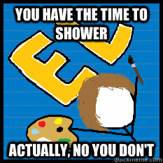 you have the time to shower actually, no you don't - you have the time to shower actually, no you don't  MonotoneTim