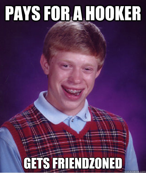 Pays for a hooker Gets friendzoned  Bad Luck Brian