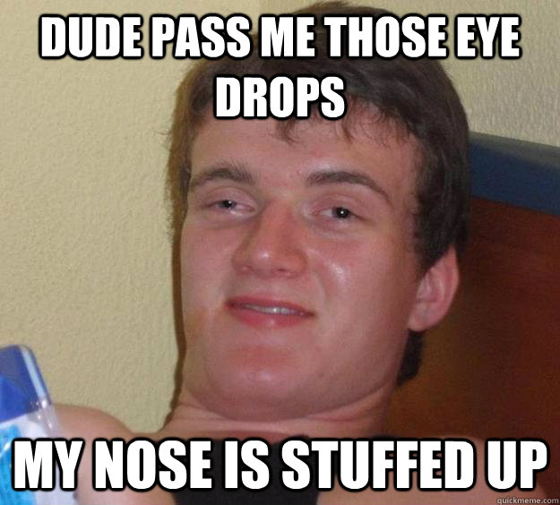 dude pass me those eye drops my nose is stuffed up  10 Guy