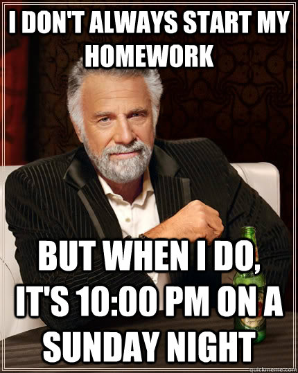 I don't always start my homework but when I do, it's 10:00 pm on a Sunday night  The Most Interesting Man In The World