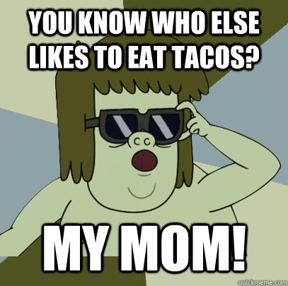 You know who else likes to eat tacos? MY MOM!  