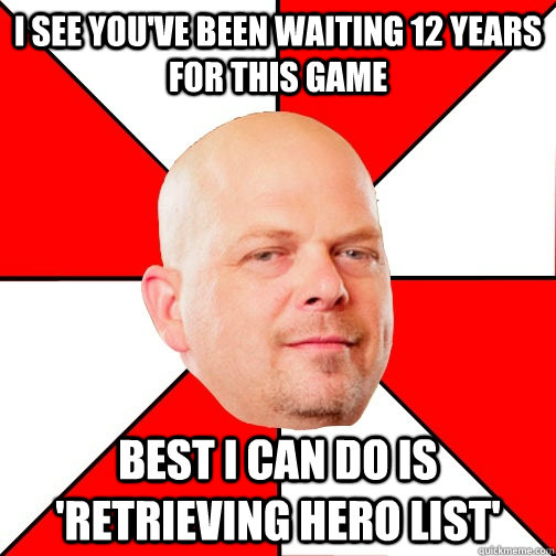 I see you've been waiting 12 years for this game Best i can do is 'retrieving hero list'  Pawn Star