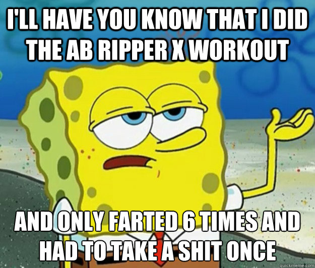 I'll have you know that I did the ab ripper x workout And only farted 6 times and had to take a shit once  Tough Spongebob