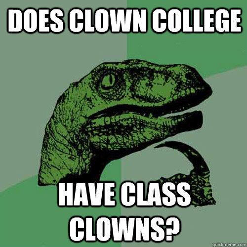 Does clown college have class clowns?  Philosoraptor