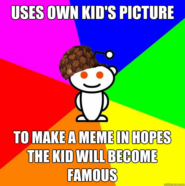 USES OWN KID's PICTURE TO MAKE A MEME IN HOPES THE KID WILL BECOME FAMOUS - USES OWN KID's PICTURE TO MAKE A MEME IN HOPES THE KID WILL BECOME FAMOUS  Scumbag Redditor