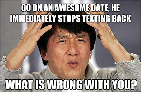 Go on an awesome date, he immediately stops texting back What is wrong with you?  EPIC JACKIE CHAN