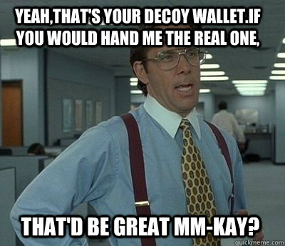 yeah,that's your decoy wallet.If you would hand me the real one, That'd be great mm-kay?  Bill Lumbergh