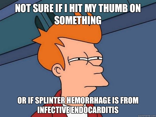 Not sure if I hit my thumb on something Or if splinter hemorrhage is from infective endocarditis - Not sure if I hit my thumb on something Or if splinter hemorrhage is from infective endocarditis  Futurama Fry