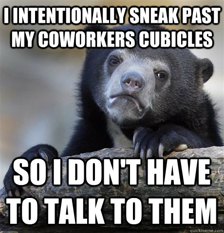 I intentionally sneak past my coworkers cubicles So I don't have to talk to them - I intentionally sneak past my coworkers cubicles So I don't have to talk to them  Confession Bear