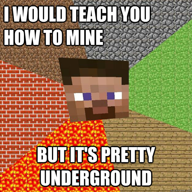 I would teach you how to mine but it's pretty underground  Minecraft