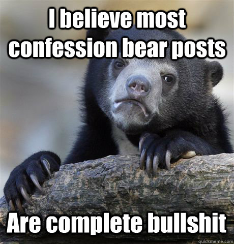 I believe most confession bear posts Are complete bullshit  Confession Bear