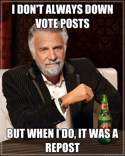 I don't always down vote posts But when I do, it was a repost  The Most Interesting Man In The World