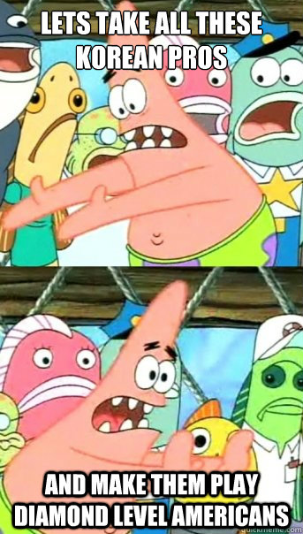 Lets take all these korean pros And make them play diamond level americans  Push it somewhere else Patrick