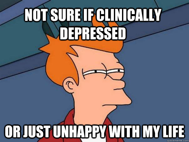 not sure if clinically depressed  or just unhappy with my life  Futurama Fry