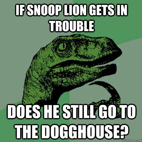 if snoop lion gets in trouble does he still go to the dogghouse?  Philosoraptor