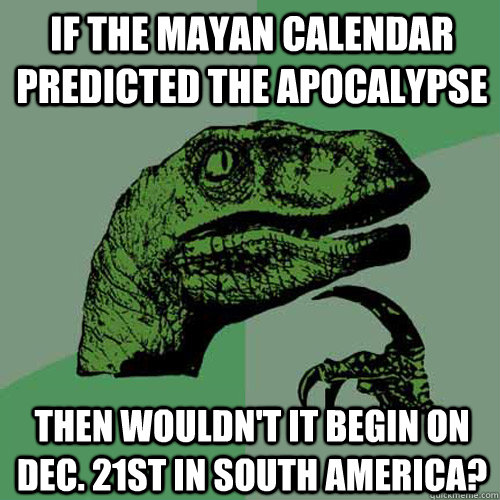 If the Mayan Calendar predicted the apocalypse  Then wouldn't it begin on Dec. 21st in south america?  - If the Mayan Calendar predicted the apocalypse  Then wouldn't it begin on Dec. 21st in south america?   Philosoraptor