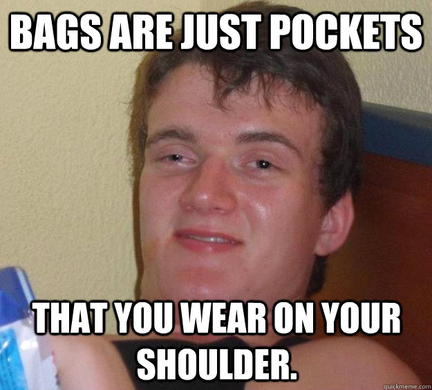 Bags are just pockets that you wear on your shoulder. - Bags are just pockets that you wear on your shoulder.  10 Guy