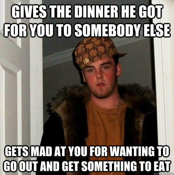 Gives the dinner he got for you to somebody else Gets mad at you for wanting to go out and get something to eat  Scumbag Steve