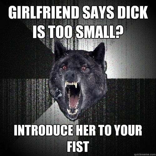 girlfriend says dick is too small? introduce her to your fist  Insanity Wolf