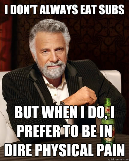 I don't always eat subs But when I do, I prefer to be in dire physical pain - I don't always eat subs But when I do, I prefer to be in dire physical pain  The Most Interesting Man In The World