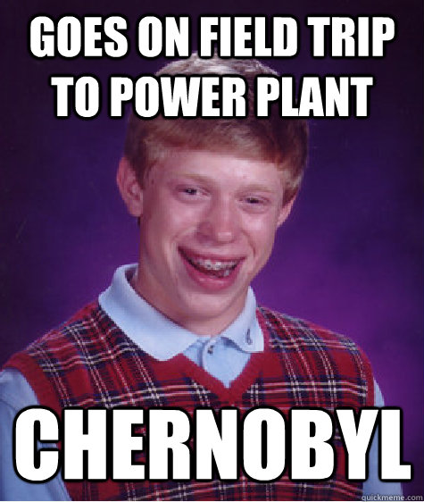 Goes on field trip to power plant Chernobyl  Bad Luck Brian