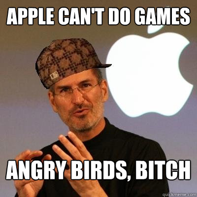 Apple can't do games angry birds, bitch  Scumbag Steve Jobs