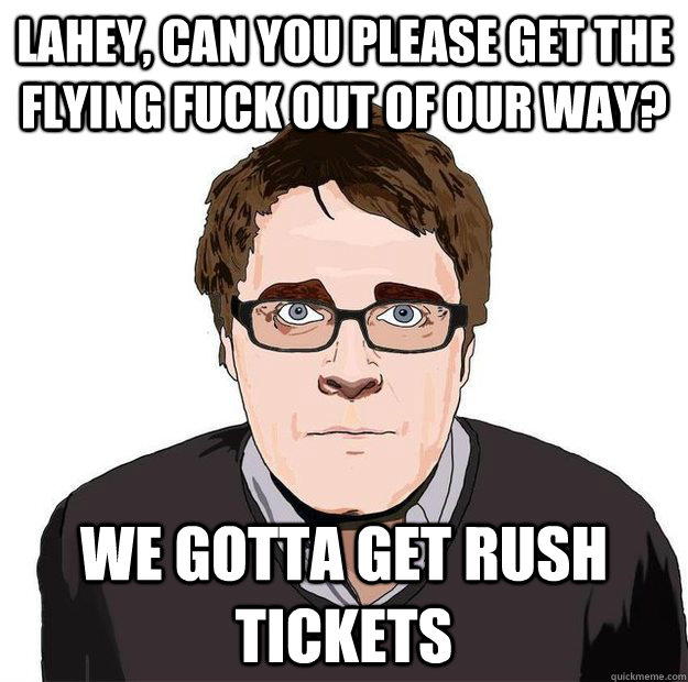 Lahey, can you please get the flying fuck out of our way? We gotta get Rush tickets  Always Online Adam Orth