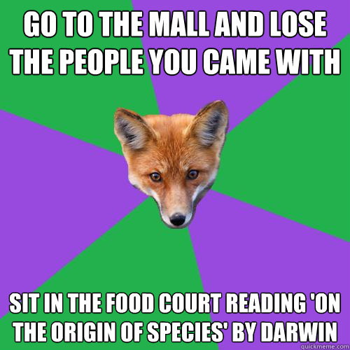 Go to the mall and lose the people you came with Sit in the food court reading 'On the Origin of Species' by Darwin   Anthropology Major Fox