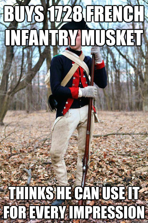 Buys 1728 French Infantry Musket Thinks he can use iT for every impression - Buys 1728 French Infantry Musket Thinks he can use iT for every impression  Scumbag Reenactor