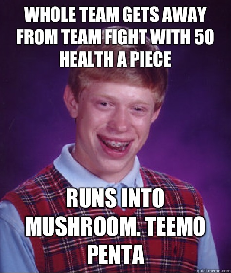 Whole team gets away from team fight with 50 health a piece Runs into mushroom. Teemo penta  Bad Luck Brian