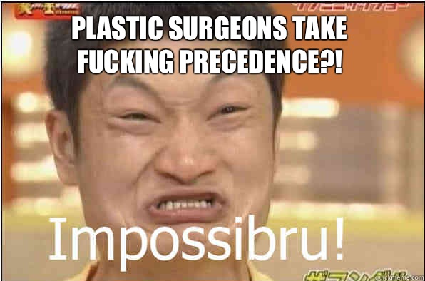 PLASTIC SURGEONS TAKE FUCKING PRECEDENCE?! - PLASTIC SURGEONS TAKE FUCKING PRECEDENCE?!  Impossibru