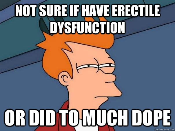 Not sure if have erectile dysfunction Or did to much dope - Not sure if have erectile dysfunction Or did to much dope  Futurama Fry