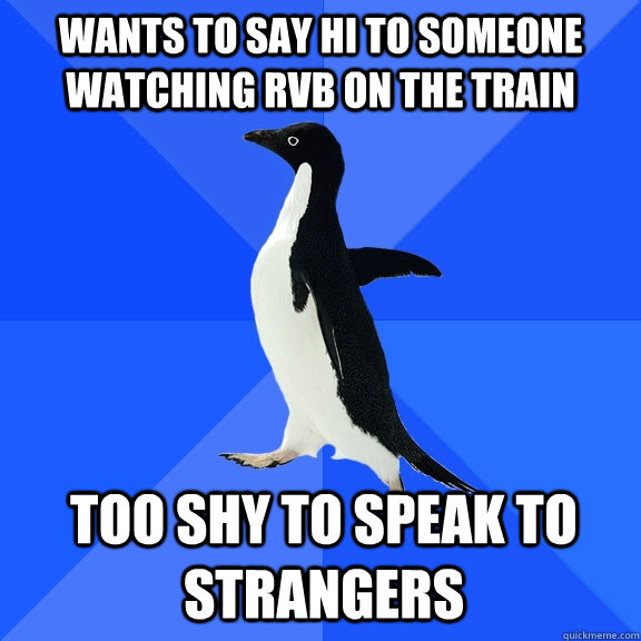 wants to say hi to someone watching RvB on the train too shy to speak to strangers  Socially Awkward Penguin