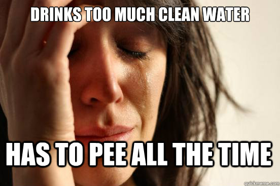 Drinks too much clean water Has to pee all the time - Drinks too much clean water Has to pee all the time  First World Problems