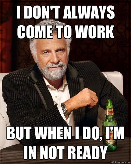 I don't always come to work But when I do, I'm in not ready  Dos Equis man