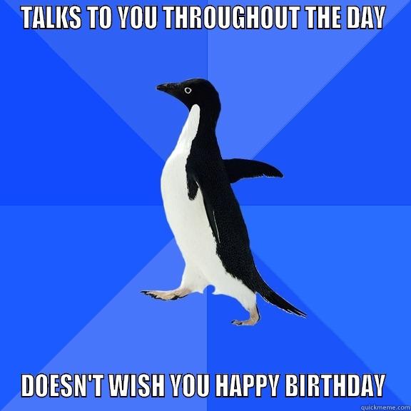 TALKS TO YOU THROUGHOUT THE DAY DOESN'T WISH YOU HAPPY BIRTHDAY Socially Awkward Penguin